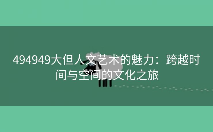 494949大但人文艺术的魅力：跨越时间与空间的文化之旅