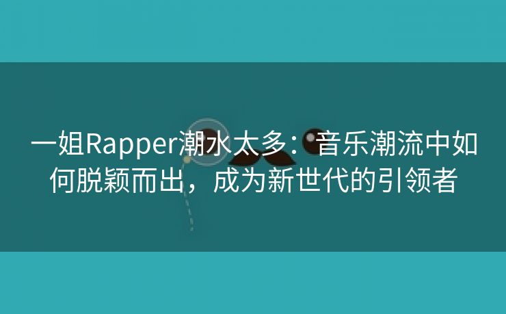 一姐Rapper潮水太多：音乐潮流中如何脱颖而出，成为新世代的引领者