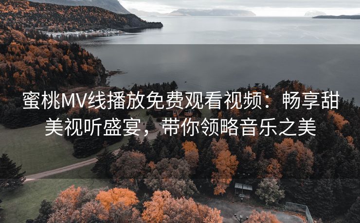 蜜桃MV线播放免费观看视频：畅享甜美视听盛宴，带你领略音乐之美