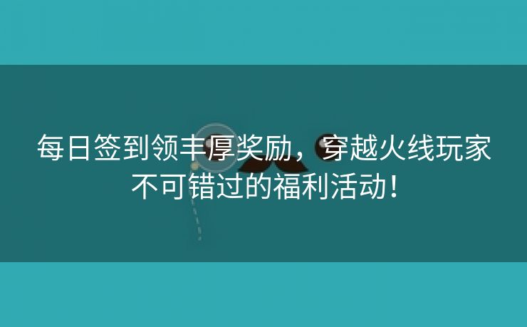 每日签到领丰厚奖励，穿越火线玩家不可错过的福利活动！