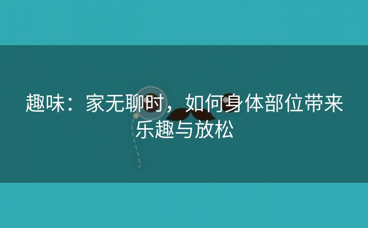 趣味：家无聊时，如何身体部位带来乐趣与放松