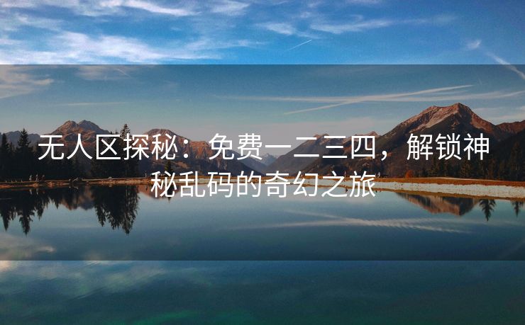 无人区探秘：免费一二三四，解锁神秘乱码的奇幻之旅