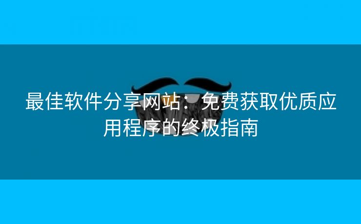 最佳软件分享网站：免费获取优质应用程序的终极指南