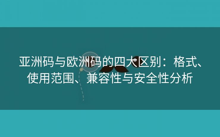 亚洲码与欧洲码的四大区别：格式、使用范围、兼容性与安全性分析