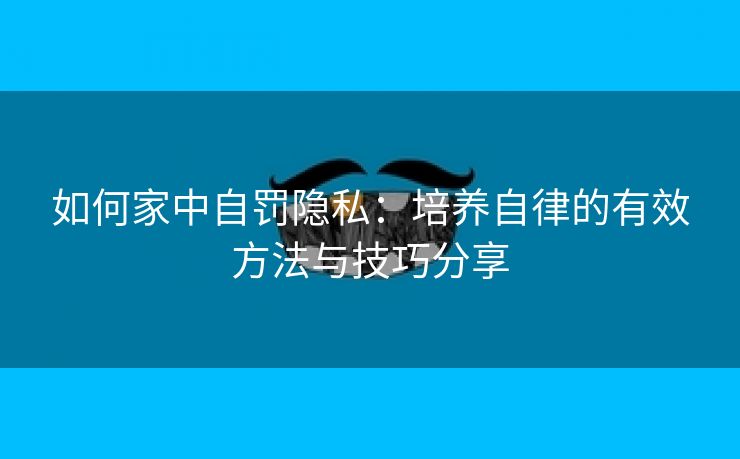 如何家中自罚隐私：培养自律的有效方法与技巧分享