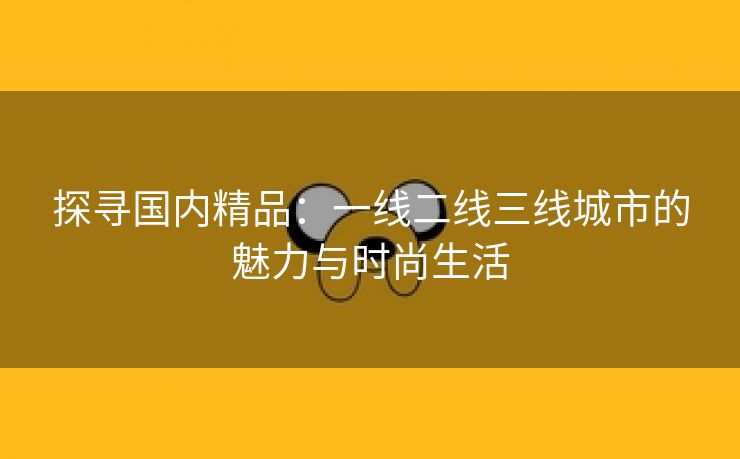 探寻国内精品：一线二线三线城市的魅力与时尚生活