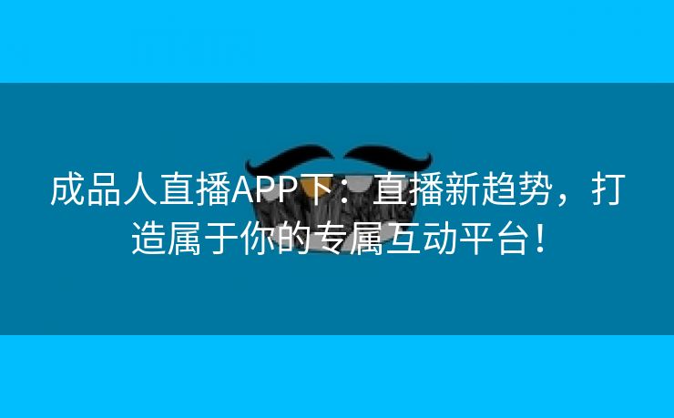 成品人直播APP下：直播新趋势，打造属于你的专属互动平台！