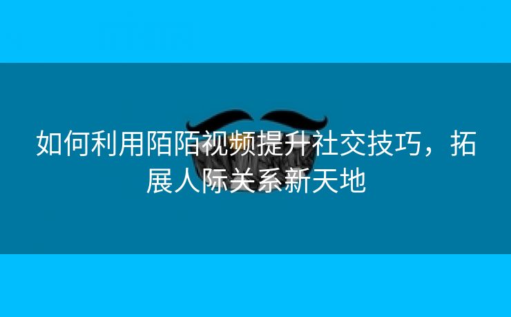 如何利用陌陌视频提升社交技巧，拓展人际关系新天地