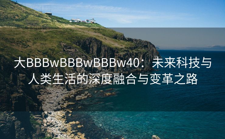 大BBBwBBBwBBBw40：未来科技与人类生活的深度融合与变革之路