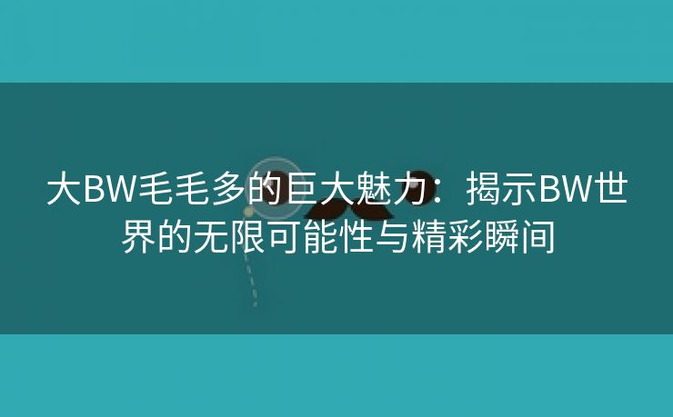 大BW毛毛多的巨大魅力：揭示BW世界的无限可能性与精彩瞬间