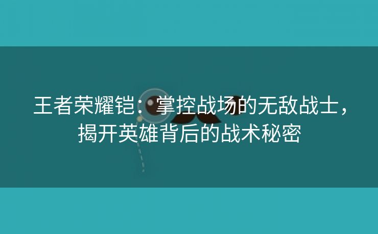 王者荣耀铠：掌控战场的无敌战士，揭开英雄背后的战术秘密