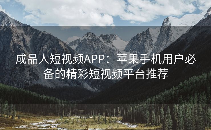 成品人短视频APP：苹果手机用户必备的精彩短视频平台推荐