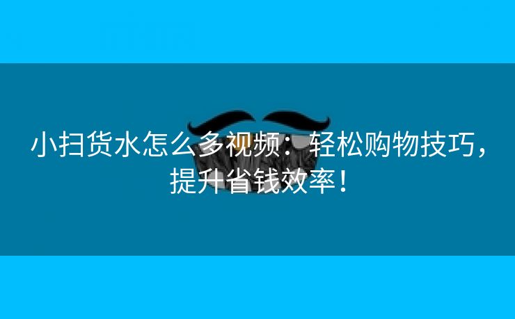 小扫货水怎么多视频：轻松购物技巧，提升省钱效率！