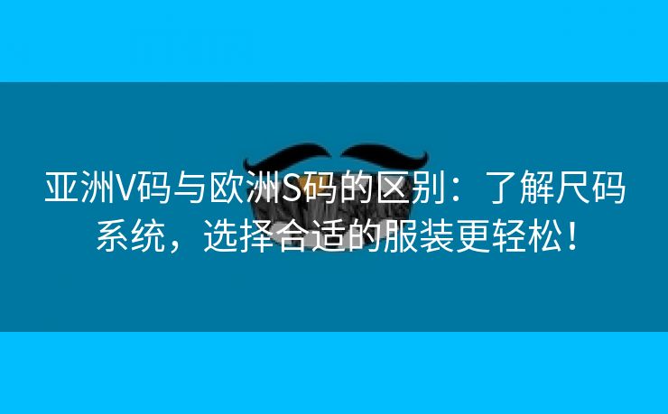 亚洲V码与欧洲S码的区别：了解尺码系统，选择合适的服装更轻松！