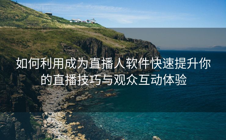 如何利用成为直播人软件快速提升你的直播技巧与观众互动体验