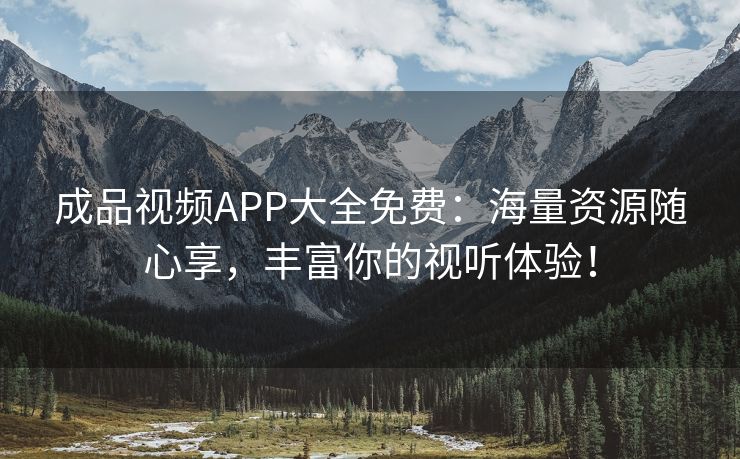 成品视频APP大全免费：海量资源随心享，丰富你的视听体验！