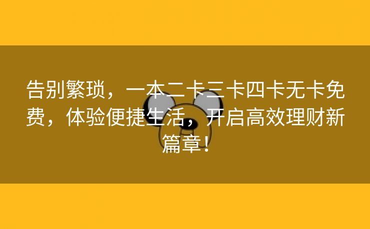 告别繁琐，一本二卡三卡四卡无卡免费，体验便捷生活，开启高效理财新篇章！