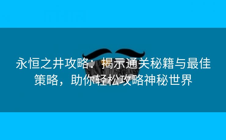 永恒之井攻略：揭示通关秘籍与最佳策略，助你轻松攻略神秘世界