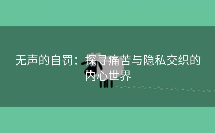 无声的自罚：探寻痛苦与隐私交织的内心世界