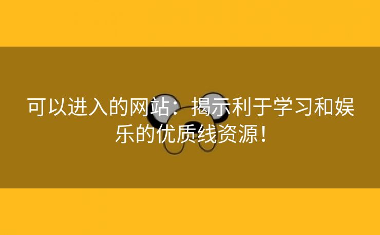 可以进入的网站：揭示利于学习和娱乐的优质线资源！