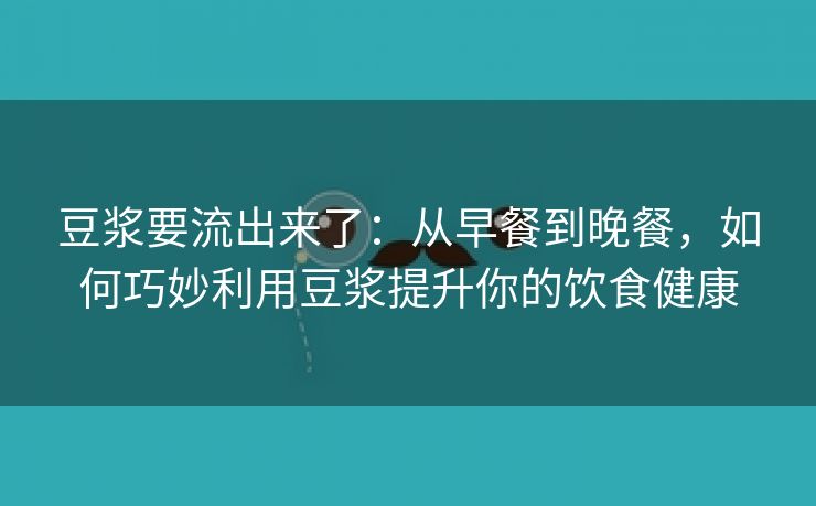 豆浆要流出来了：从早餐到晚餐，如何巧妙利用豆浆提升你的饮食健康