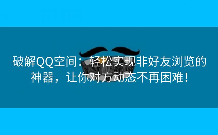 破解QQ空间：轻松实现非好友浏览的神器，让你对方动态不再困难！