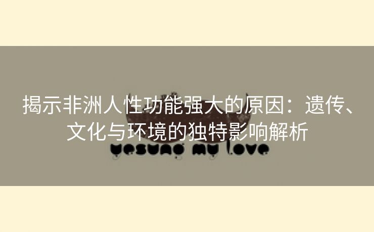 揭示非洲人性功能强大的原因：遗传、文化与环境的独特影响解析