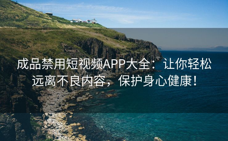 成品禁用短视频APP大全：让你轻松远离不良内容，保护身心健康！