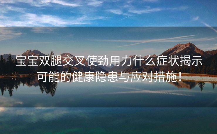 宝宝双腿交叉使劲用力什么症状揭示可能的健康隐患与应对措施！