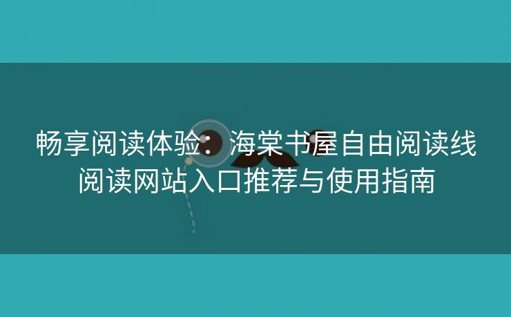 畅享阅读体验：海棠书屋自由阅读线阅读网站入口推荐与使用指南