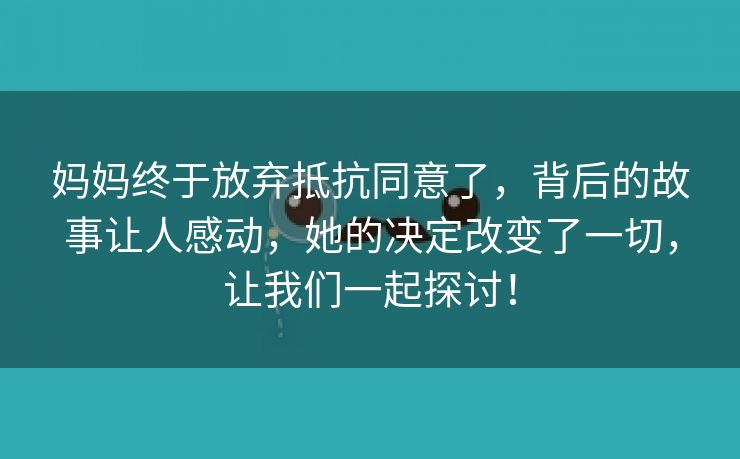 妈妈终于放弃抵抗同意了，背后的故事让人感动，她的决定改变了一切，让我们一起探讨！