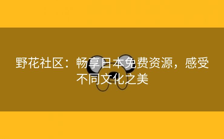 野花社区：畅享日本免费资源，感受不同文化之美