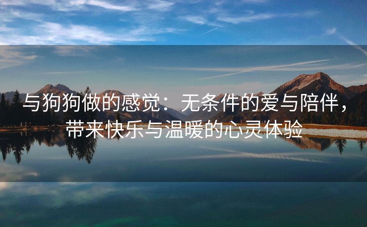 与狗狗做的感觉：无条件的爱与陪伴，带来快乐与温暖的心灵体验