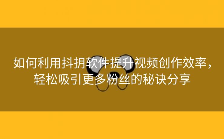 如何利用抖抈软件提升视频创作效率，轻松吸引更多粉丝的秘诀分享