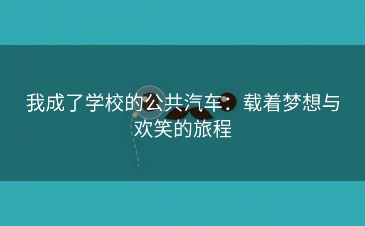 我成了学校的公共汽车：载着梦想与欢笑的旅程