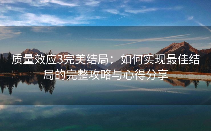 质量效应3完美结局：如何实现最佳结局的完整攻略与心得分享