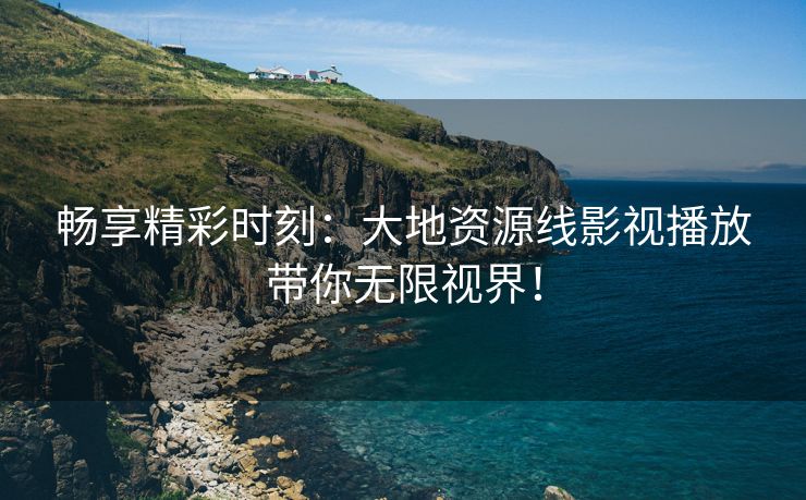 畅享精彩时刻：大地资源线影视播放带你无限视界！