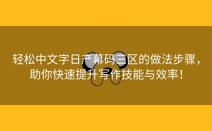 轻松中文字日产幕码三区的做法步骤，助你快速提升写作技能与效率！