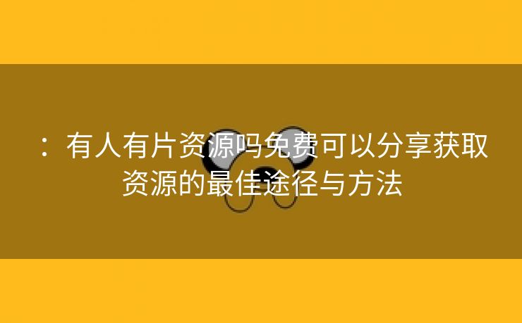 ：有人有片资源吗免费可以分享获取资源的最佳途径与方法