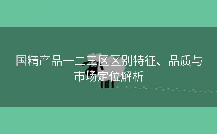 国精产品一二三区区别特征、品质与市场定位解析