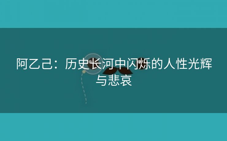 阿乙己：历史长河中闪烁的人性光辉与悲哀