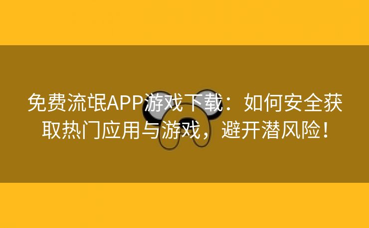 免费流氓APP游戏下载：如何安全获取热门应用与游戏，避开潜风险！