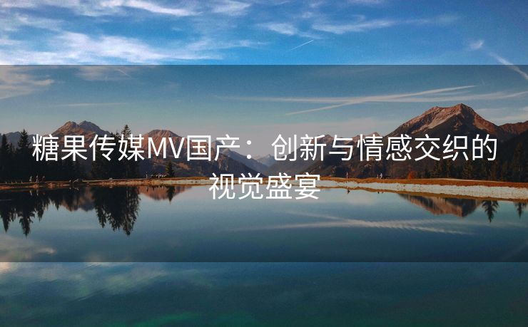 糖果传媒MV国产：创新与情感交织的视觉盛宴