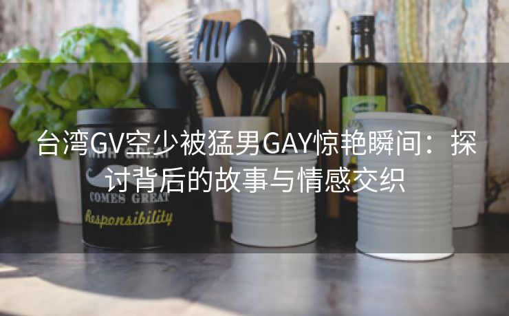 台湾GV空少被猛男GAY惊艳瞬间：探讨背后的故事与情感交织