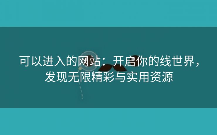 可以进入的网站：开启你的线世界，发现无限精彩与实用资源