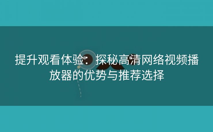 提升观看体验：探秘高清网络视频播放器的优势与推荐选择