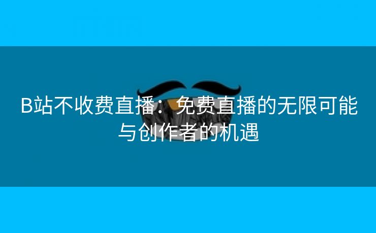 B站不收费直播：免费直播的无限可能与创作者的机遇