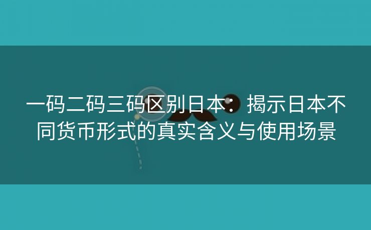 一码二码三码区别日本：揭示日本不同货币形式的真实含义与使用场景