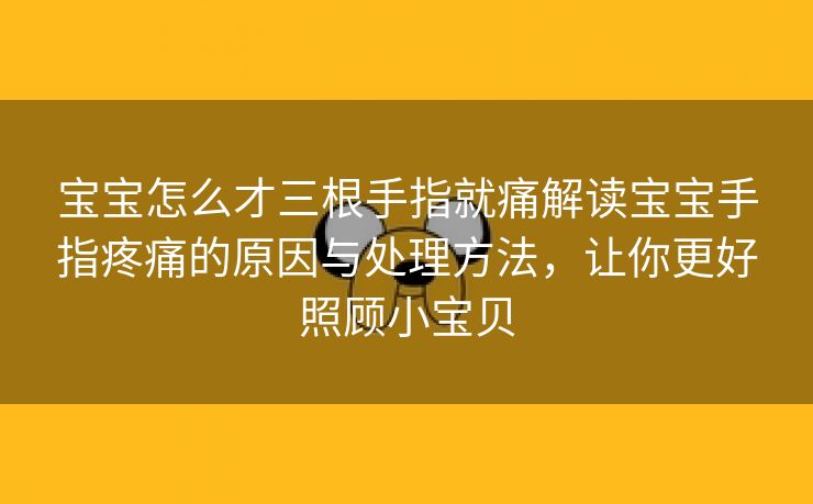 宝宝怎么才三根手指就痛解读宝宝手指疼痛的原因与处理方法，让你更好照顾小宝贝