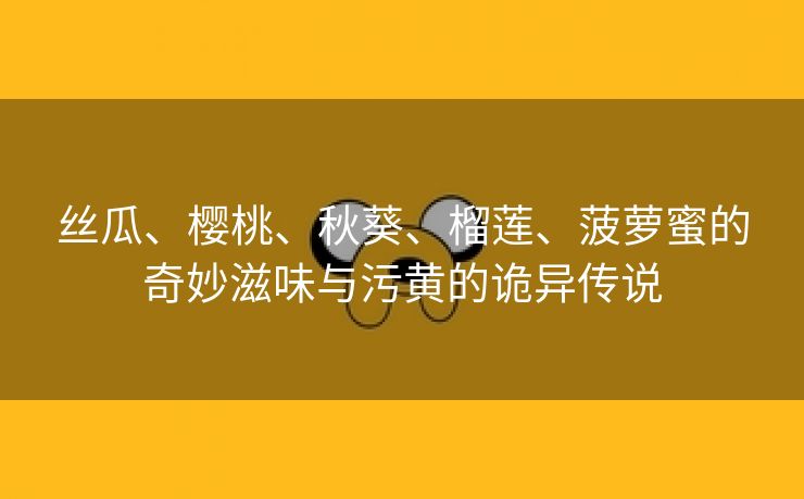 丝瓜、樱桃、秋葵、榴莲、菠萝蜜的奇妙滋味与污黄的诡异传说